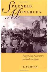 Splendid Monarchy: Power and Pageantry in Modern Japan (Twentieth Century Japan: The Emergence of a World Power Book 6)
