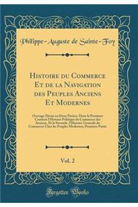 Histoire Du Commerce Et de la Navigation Des Peuples Anciens Et Modernes, Vol. 2: Ouvrage Divise En Deux Parties, Dont La Premiere Contient l'Histoire Politique Du Commerce Des Anciens, Et La Seconde, l'Histoire Generale Du Commerce Chez Les Peuple