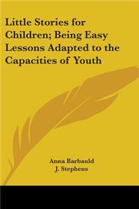 Little Stories for Children; Being Easy Lessons Adapted to the Capacities of Youth