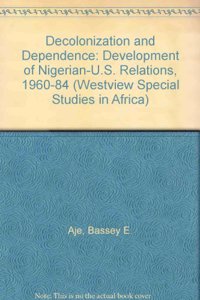 Decolonization and Dependence: The Development of Nigerian-U.S. Relations, 1960-1984