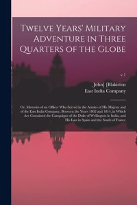 Twelve Years' Military Adventure in Three Quarters of the Globe; or, Memoirs of an Officer Who Served in the Armies of His Majesty and of the East India Company, Between the Years 1802 and 1814, in Which Are Contained the Campaigns of the Duke Of..