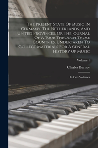 The Present State Of Music In Germany, The Netherlands, And United Provinces. Or The Journal Of A Tour Through Those Countries, Undertaken To Collect Materials For A General History Of Music