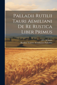 Palladii Rutilii Tauri Aemiliani De Re Rustica Liber Primus