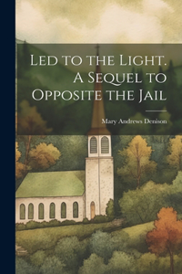 Led to the Light. A Sequel to Opposite the Jail