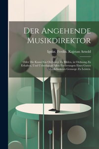 angehende Musikdirektor; oder die Kunst ein Orchester zu bilden, in Ordnung zu erhalten, und ueberhaupt allen Forderungen eines guten Musikdirektors Genuege zu leisten.