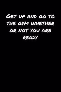 Get Up and Go To The Gym Whether Or Not You Are Ready