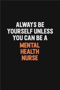 Always Be Yourself Unless You Can Be A mental health nurse