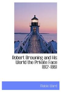 Robert Browning and His World the Private Face 1812-1861