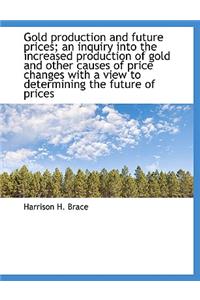 Gold Production and Future Prices; An Inquiry Into the Increased Production of Gold and Other Causes