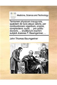 Tentamen Physicum Inaugurale, Quædam de Lucis Atque Caloris, Per Combustionem Vigentium, Origine, Complectens; Quod, ... Pro Gradu Doctoris, ... Eruditorum Examini Subjicit Joannes T. Baumgartner, ...