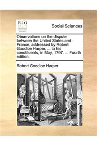 Observations on the Dispute Between the United States and France, Addressed by Robert Goodloe Harper, ... to His Constituents, in May, 1797. ... Fourth Edition.