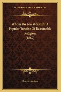 Whom Do You Worship? A Popular Treatise Of Reasonable Religion (1867)