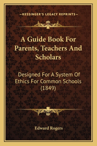 Guide Book For Parents, Teachers And Scholars: Designed For A System Of Ethics For Common Schools (1849)