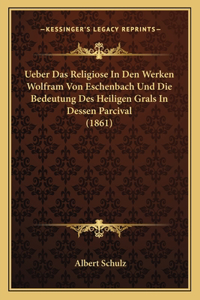 Ueber Das Religiose In Den Werken Wolfram Von Eschenbach Und Die Bedeutung Des Heiligen Grals In Dessen Parcival (1861)