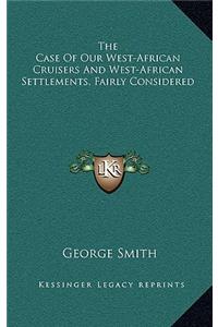 The Case of Our West-African Cruisers and West-African Settlements, Fairly Considered