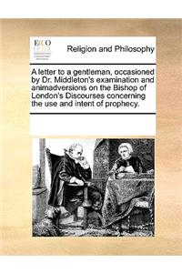 A letter to a gentleman, occasioned by Dr. Middleton's examination and animadversions on the Bishop of London's Discourses concerning the use and intent of prophecy.