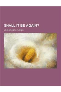 Shall It Be Again?