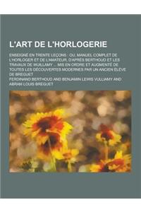 L'Art de L'Horlogerie; Enseigne En Trente Lecons: Ou, Manuel Complet de L'Horloger Et de L'Amateur, D'Apres Berthoud Et Les Travaux de Wuillamy ... MI