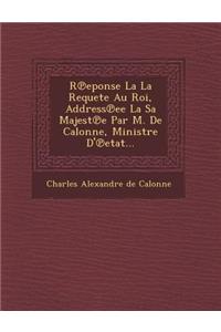 R Eponse La La Requete Au Roi, Address Ee La Sa Majest E Par M. de Calonne, Ministre D' Etat...