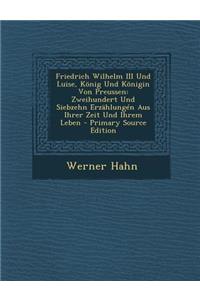 Friedrich Wilhelm III Und Luise, Konig Und Konigin Von Preussen: Zweihundert Und Siebzehn Erzahlungen Aus Ihrer Zeit Und Ihrem Leben - Primary Source