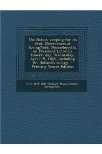 The Nation Weeping for Its Dead. Observances at Springfield, Massachusetts, on President Lincoln's Funeral Day, Wednesday, April 19, 1865, Including Dr. Holland's Eulogy