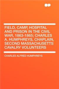 Field, Camp, Hospital and Prison in the Civil War, 1863-1865; Charles A. Humphreys, Chaplain, Second Massachusetts Cavalry Volunteers