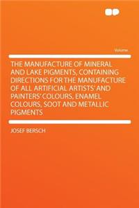 The Manufacture of Mineral and Lake Pigments, Containing Directions for the Manufacture of All Artificial Artists' and Painters' Colours, Enamel Colours, Soot and Metallic Pigments