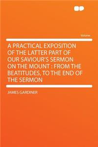 A Practical Exposition of the Latter Part of Our Saviour's Sermon on the Mount
