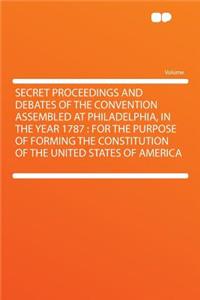 Secret Proceedings and Debates of the Convention Assembled at Philadelphia, in the Year 1787: For the Purpose of Forming the Constitution of the United States of America