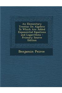 An Elementary Treatise on Algebra: To Which Are Added Exponential Equations and Logarithms