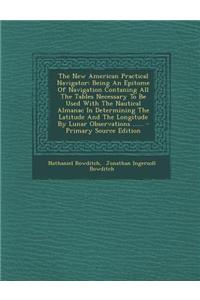 The New American Practical Navigator: Being an Epitome of Navigation Contaning All the Tables Necessary to Be Used with the Nautical Almanac in Determ