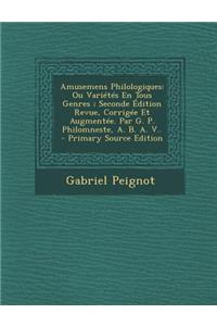 Amusemens Philologiques: Ou Varietes En Tous Genres; Seconde Edition Revue, Corrigee Et Augmentee. Par G. P. Philomneste, A. B. A. V..