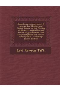 Greenhouse Management. a Manual for Florists and Flower Lovers on the Forcing of Flowers, Vegetables and Fruits in Greenhouses, and the Propagation an