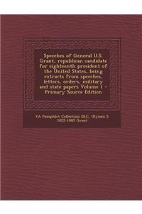 Speeches of General U.S. Grant, Republican Candidate for Eighteenth President of the United States, Being Extracts from Speeches, Letters, Orders, Military and State Papers Volume 1