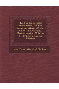 The Two Hundredth Anniversary of the Incorporations of the Town of Chatham, Massachusetts; Volume 1 - Primary Source Edition