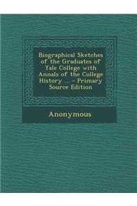 Biographical Sketches of the Graduates of Yale College with Annals of the College History ... - Primary Source Edition