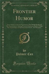 Frontier Humor: Some Rather Ludicrous Experiences That Befell Myself and My Acquaintances Among Frontier Characters Before I Made the Acquaintance of My Esteemed Friends, 
