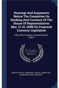 Hearings And Arguments Before The Committee On Banking And Currency Of The House Of Representatives [dec. 11-15, 1906] On Proposed Currency Legislation