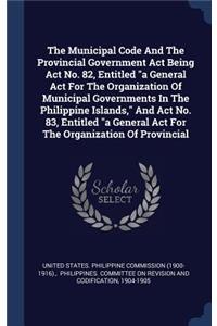 The Municipal Code And The Provincial Government Act Being Act No. 82, Entitled a General Act For The Organization Of Municipal Governments In The Philippine Islands, And Act No. 83, Entitled a General Act For The Organization Of Provincial