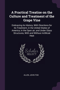 Practical Treatise on the Culture and Treatment of the Grape Vine
