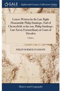 Letters Written by the Late Right Honourable Philip Stanhope, Earl of Chesterfield, to His Son, Philip Stanhope; Late Envoy Extraordinary at Court of Dresden