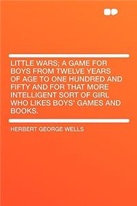 Little Wars; A Game for Boys from Twelve Years of Age to One Hundred and Fifty and for That More Intelligent Sort of Girl Who Likes Boys' Games and Books.