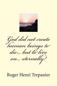 God did not create human beings to die... but to live on... eternally!