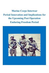 Marine Corps Interwar Period Innovation and Implications for the Upcoming Post Operation Enduring Freedom Period