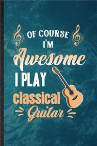 Of Course I'm Awesome I Play Classical Guitar