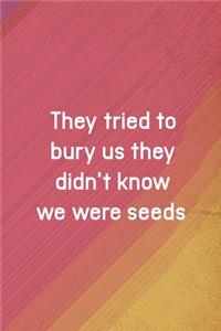 They Tried To Bury Us They Didn't Know We Were Seeds