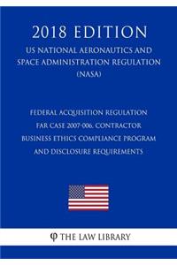 Federal Acquisition Regulation - FAR Case 2007-006, Contractor Business Ethics Compliance Program and Disclosure Requirements (US National Aeronautics and Space Administration Regulation) (NASA) (2018 Edition)