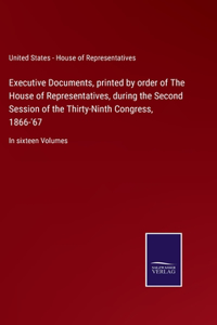 Executive Documents, printed by order of The House of Representatives, during the Second Session of the Thirty-Ninth Congress, 1866-'67