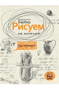 Рисуем на коленке. Натюрморт. Essential Guide to Drawing Still Life. A practical and inspirational workb