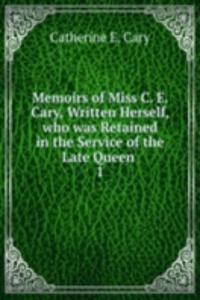 Memoirs of Miss C. E. Cary, Written Herself, who was Retained in the Service of the Late Queen .